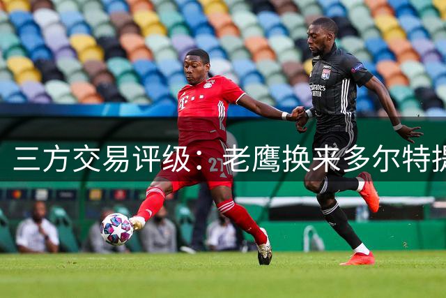 三方交易评级：老鹰换来多尔特提升即战力评A- 雷霆B-独行侠B+
