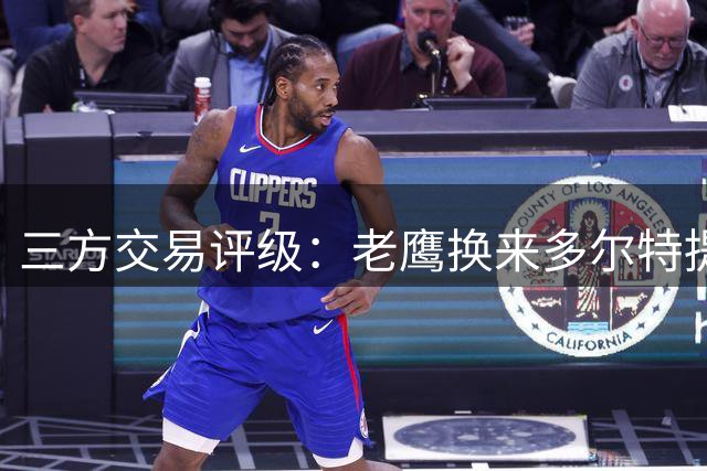 三方交易评级：老鹰换来多尔特提升即战力评A- 雷霆B-独行侠B+