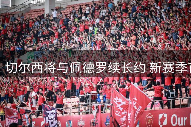 切尔西将与佩德罗续长约 新赛季首战前或官宣