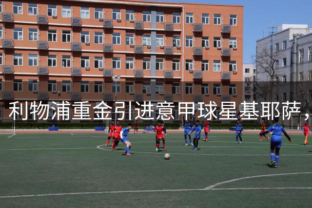 利物浦重金引进意甲球星基耶萨，1300万欧元+浮动条款创下转会新纪录