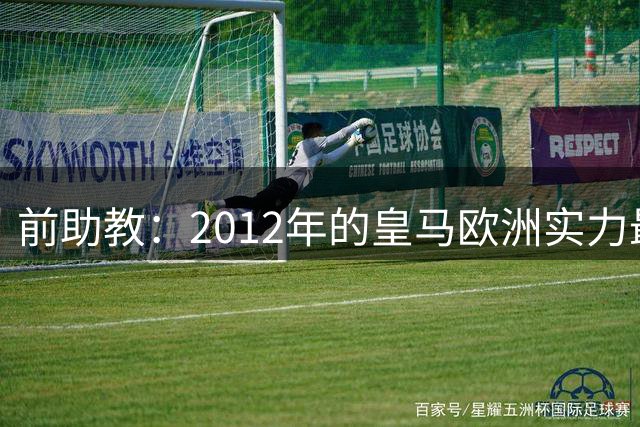 前助教：2012年的皇马欧洲实力最强，那年我们曾有机会拿欧冠