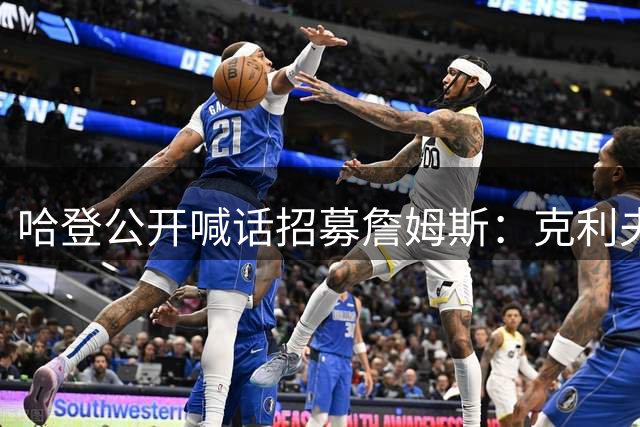 哈登公开喊话招募詹姆斯：克利夫兰才是你最终的归宿！
