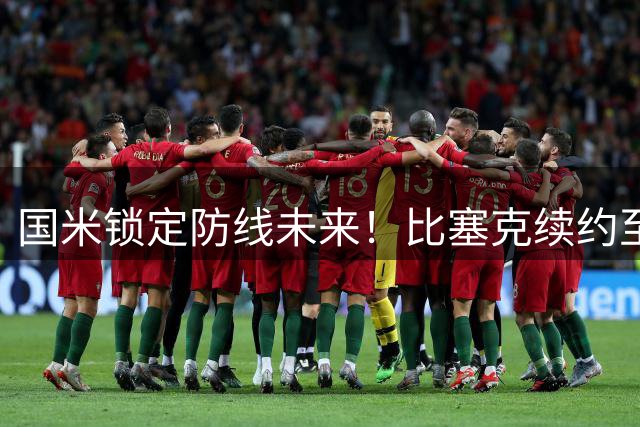 国米锁定防线未来！比塞克续约至2031年 皮奥留队谈判进展顺利
