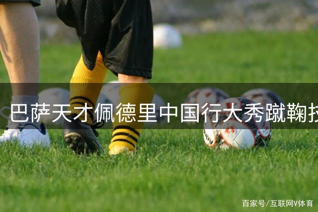 巴萨天才佩德里中国行大秀蹴鞠技艺 网友热议：这脚法能穿越回宋朝吗？