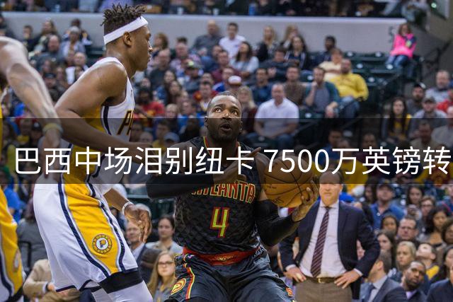 巴西中场泪别纽卡 7500万英镑转投阿森纳内幕曝光