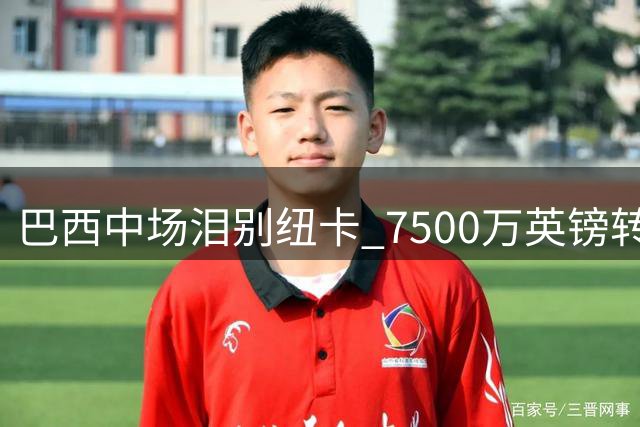 巴西中场泪别纽卡 7500万英镑转投阿森纳内幕曝光