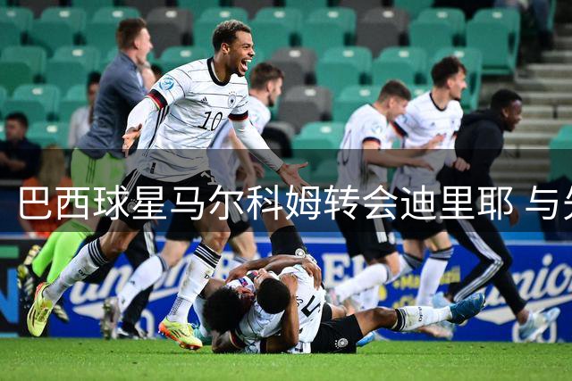 巴西球星马尔科姆转会迪里耶 与先前留队承诺相矛盾