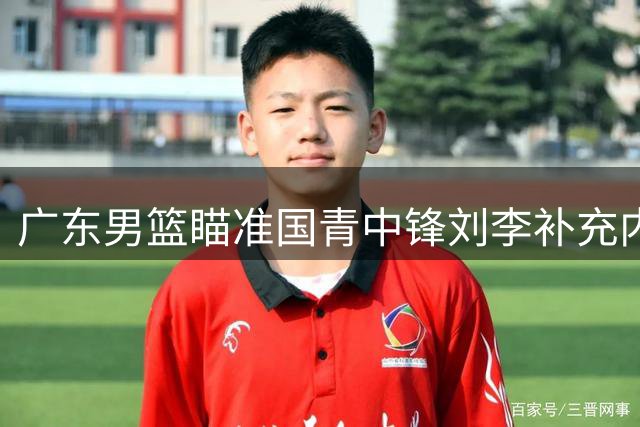 广东男篮瞄准国青中锋刘李补充内线深度