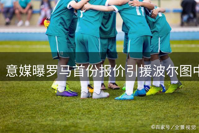 意媒曝罗马首份报价引援波尔图中场 2500万欧遭5000万估值拦路