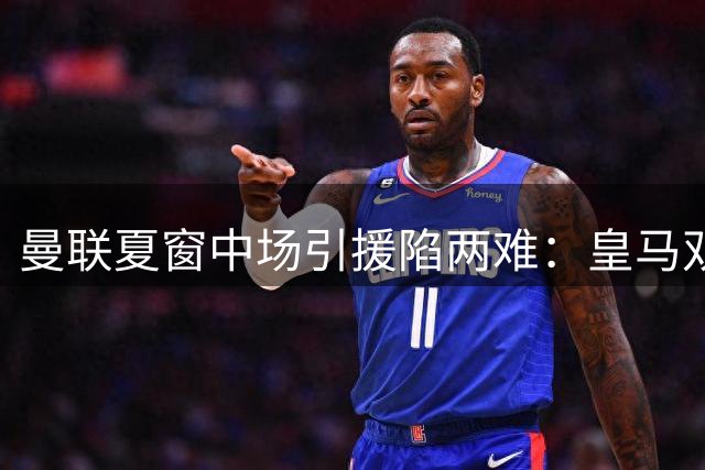曼联夏窗中场引援陷两难：皇马双星无意离队 布莱顿新星意外落选