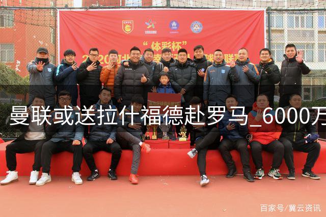 曼联或送拉什福德赴罗马 6000万猎物引连锁交易