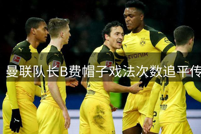 曼联队长B费帽子戏法次数追平传奇C罗