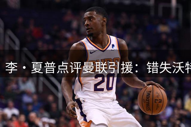 李·夏普点评曼联引援：错失沃特金斯 看好巴莱巴