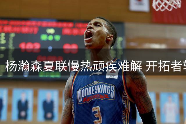 杨瀚森夏联慢热顽疾难解 开拓者轮换席位恐不乐观
