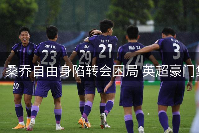 桑乔自由身陷转会困局 英超豪门集体观望背后藏隐忧