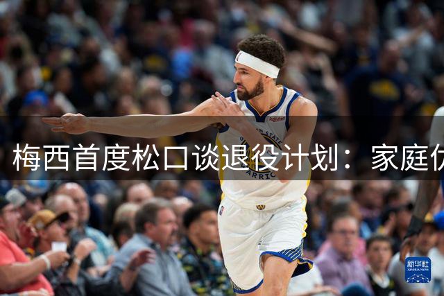 梅西首度松口谈退役计划：家庭优先 阿根廷联赛梦或难圆