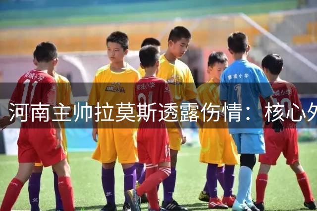 河南主帅拉莫斯透露伤情：核心外援无碍 中场大将恐缺席战鲁能