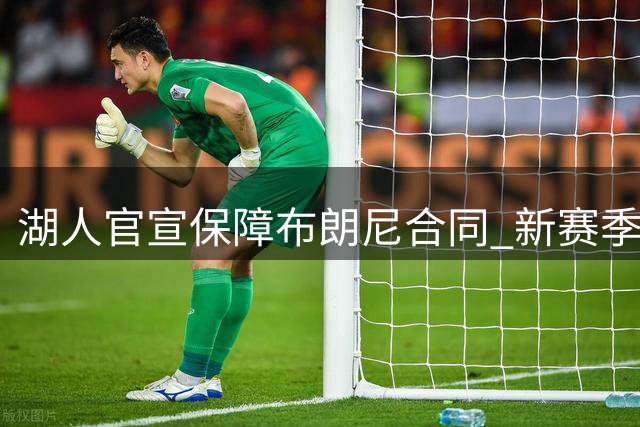 湖人官宣保障布朗尼合同 新赛季父子对决恐难上演