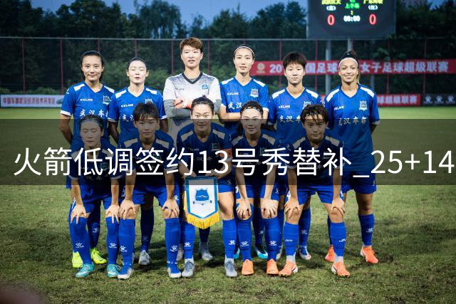 火箭低调签约13号秀替补 25+14猛兽或成休城新惊喜