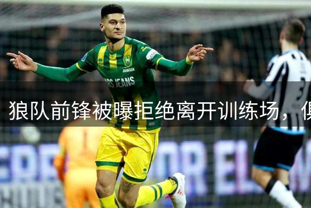狼队前锋被曝拒绝离开训练场，俱乐部直接取消训练并增设安保