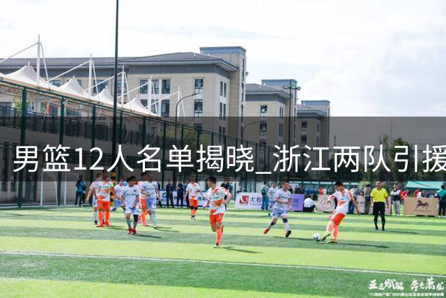男篮12人名单揭晓 浙江两队引援动态更新
