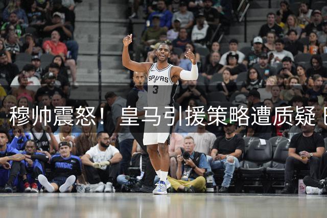 穆帅震怒！皇马引援策略遭质疑 巴萨趁机补强