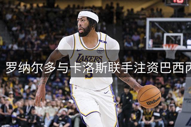 罗纳尔多与卡洛斯联手注资巴西丙级球队