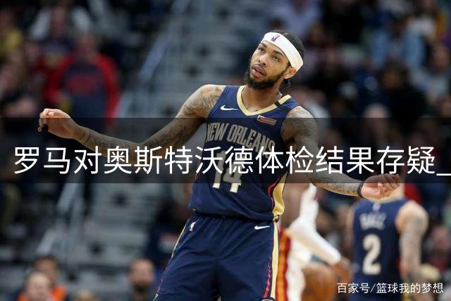 罗马对奥斯特沃德体检结果存疑 将安排复检再做决定