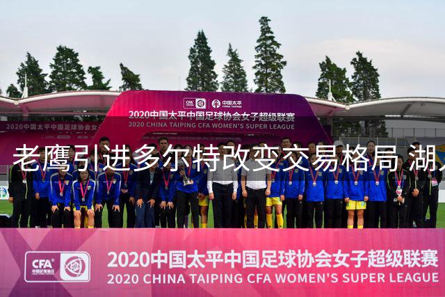 老鹰引进多尔特改变交易格局 湖人追逐库明加计划受阻