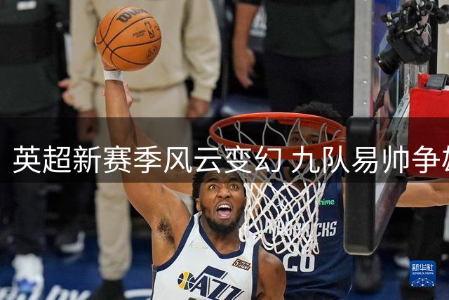 英超新赛季风云变幻 九队易帅争雄暗涌