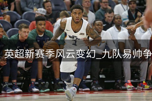 英超新赛季风云变幻 九队易帅争雄暗涌