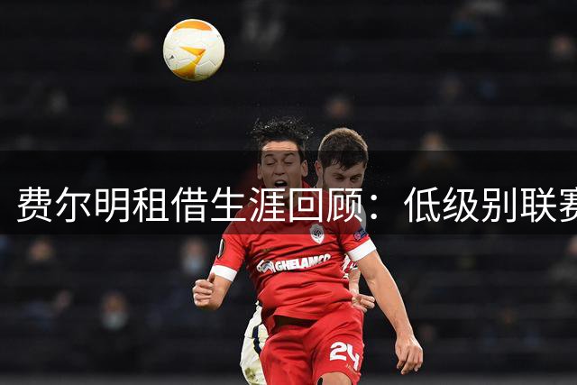 费尔明租借生涯回顾：低级别联赛淬炼成就巴萨新星