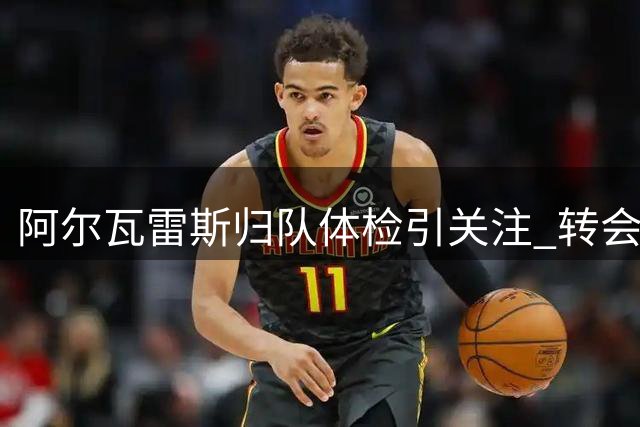 阿尔瓦雷斯归队体检引关注 转会去向仍存悬念