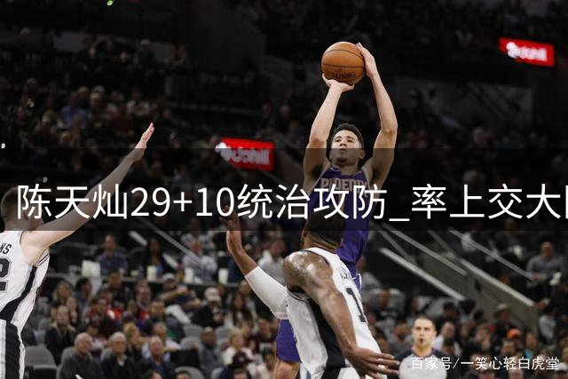 陈天灿29+10统治攻防 率上交大险胜北大晋级AUBL四强