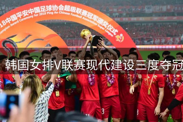韩国女排V联赛现代建设三度夺冠 金软景再获亚军