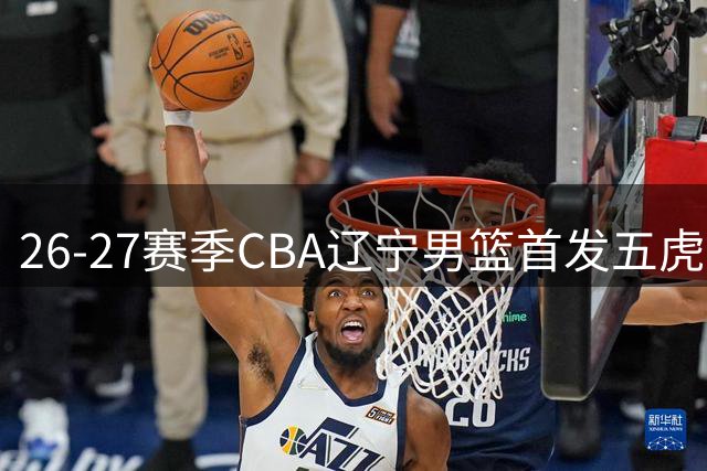 26-27赛季CBA辽宁男篮首发五虎信息一览