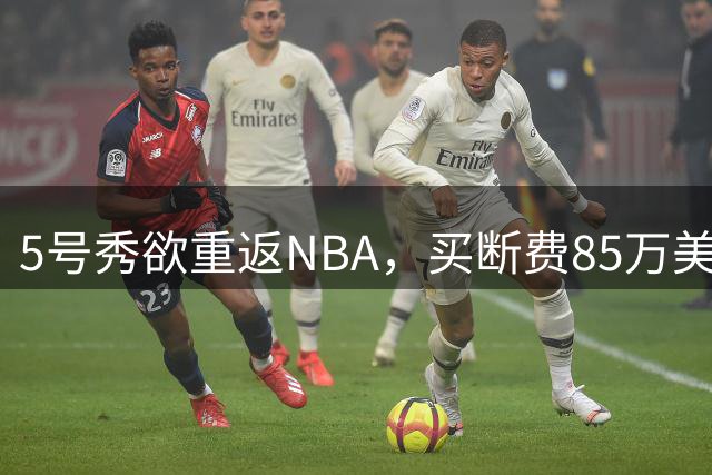 5号秀欲重返NBA，买断费85万美元！美媒喊话火箭在内3队低价淘宝