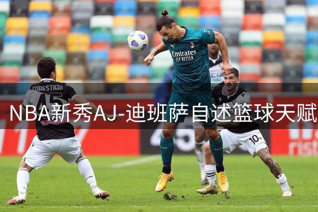 NBA新秀AJ-迪班萨自述篮球天赋觉醒：八年级场均20分成人生转折点