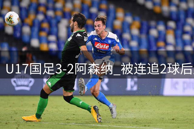 U17国足3-2阿森纳 被连追2球后压哨制胜 赵松源双响 程晟涵替补绝杀